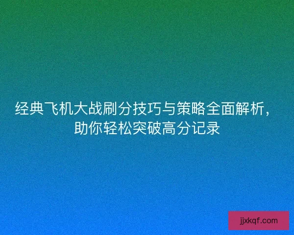 经典飞机大战刷分技巧与策略全面解析，助你轻松突破高分记录