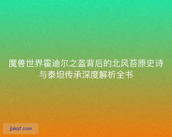 魔兽世界霍迪尔之盔背后的北风苔原史诗与泰坦传承深度解析全书