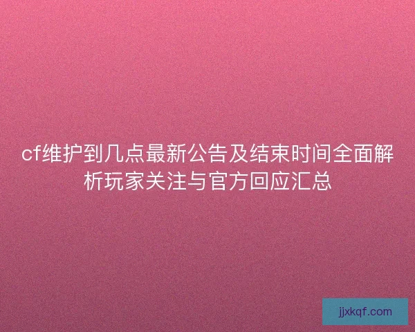 cf维护到几点最新公告及结束时间全面解析玩家关注与官方回应汇总