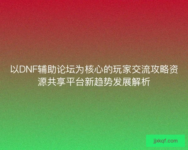 以DNF辅助论坛为核心的玩家交流攻略资源共享平台新趋势发展解析