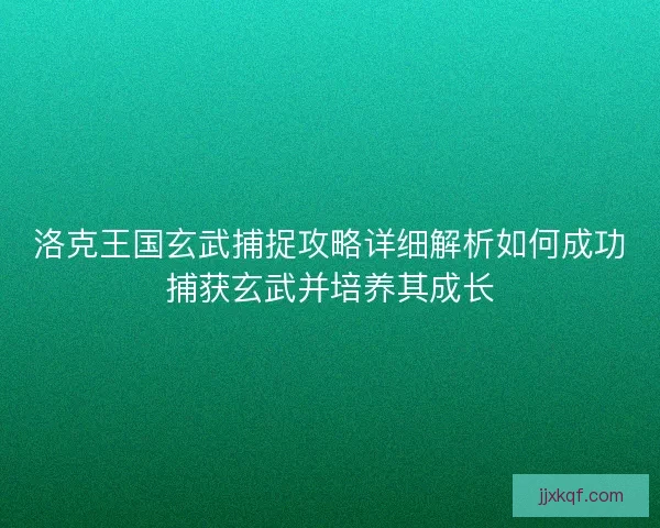 洛克王国玄武捕捉攻略详细解析如何成功捕获玄武并培养其成长