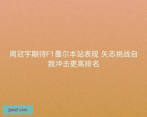 周冠宇期待F1墨尔本站表现 矢志挑战自我冲击更高排名