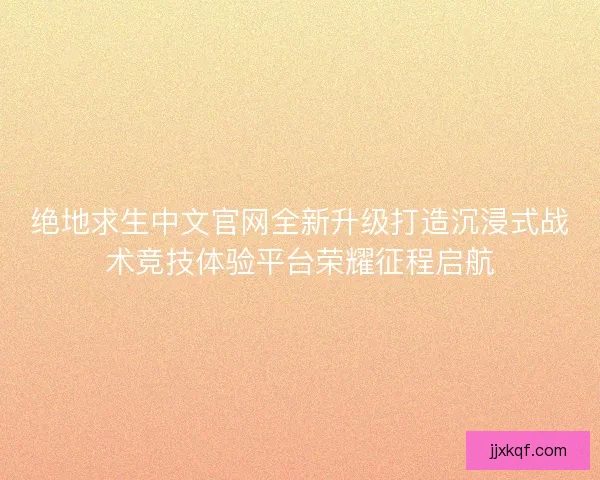 绝地求生中文官网全新升级打造沉浸式战术竞技体验平台荣耀征程启航