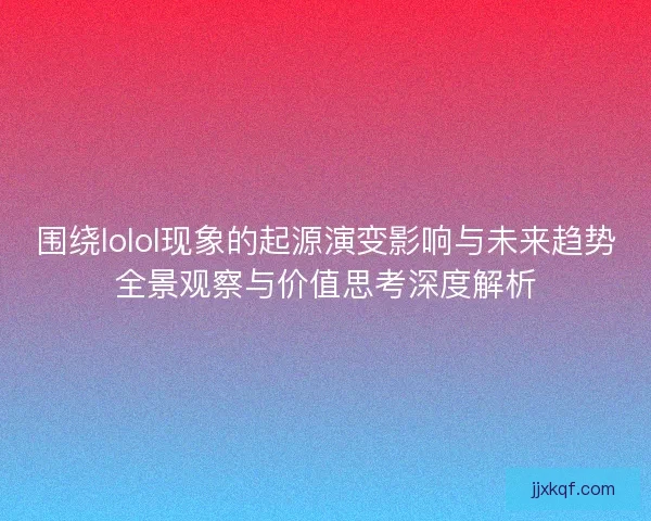 围绕lolol现象的起源演变影响与未来趋势全景观察与价值思考深度解析