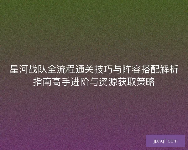 星河战队全流程通关技巧与阵容搭配解析指南高手进阶与资源获取策略