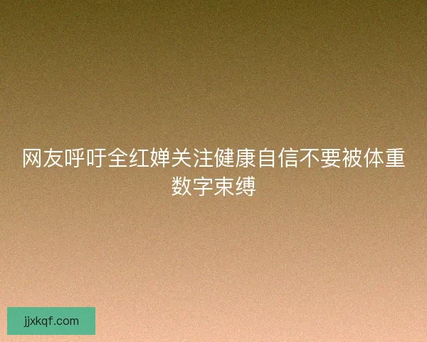 网友呼吁全红婵关注健康自信不要被体重数字束缚