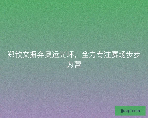 郑钦文摒弃奥运光环，全力专注赛场步步为营